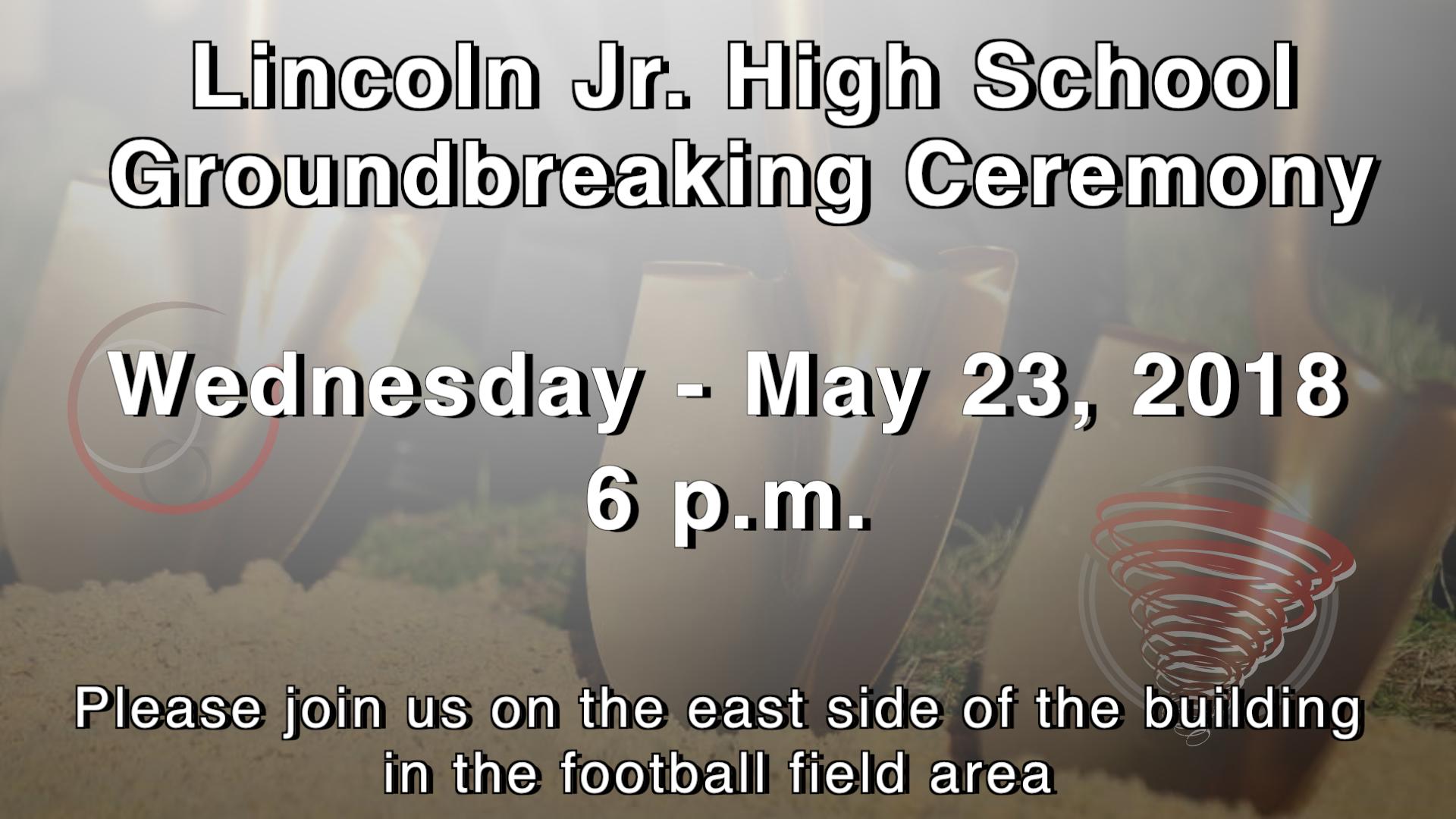 Lincoln Jr. High School Groundbreaking Ceremony Wednesday, May 23, 2018 6 p.m. Please join us on the east side of the building in the football field area