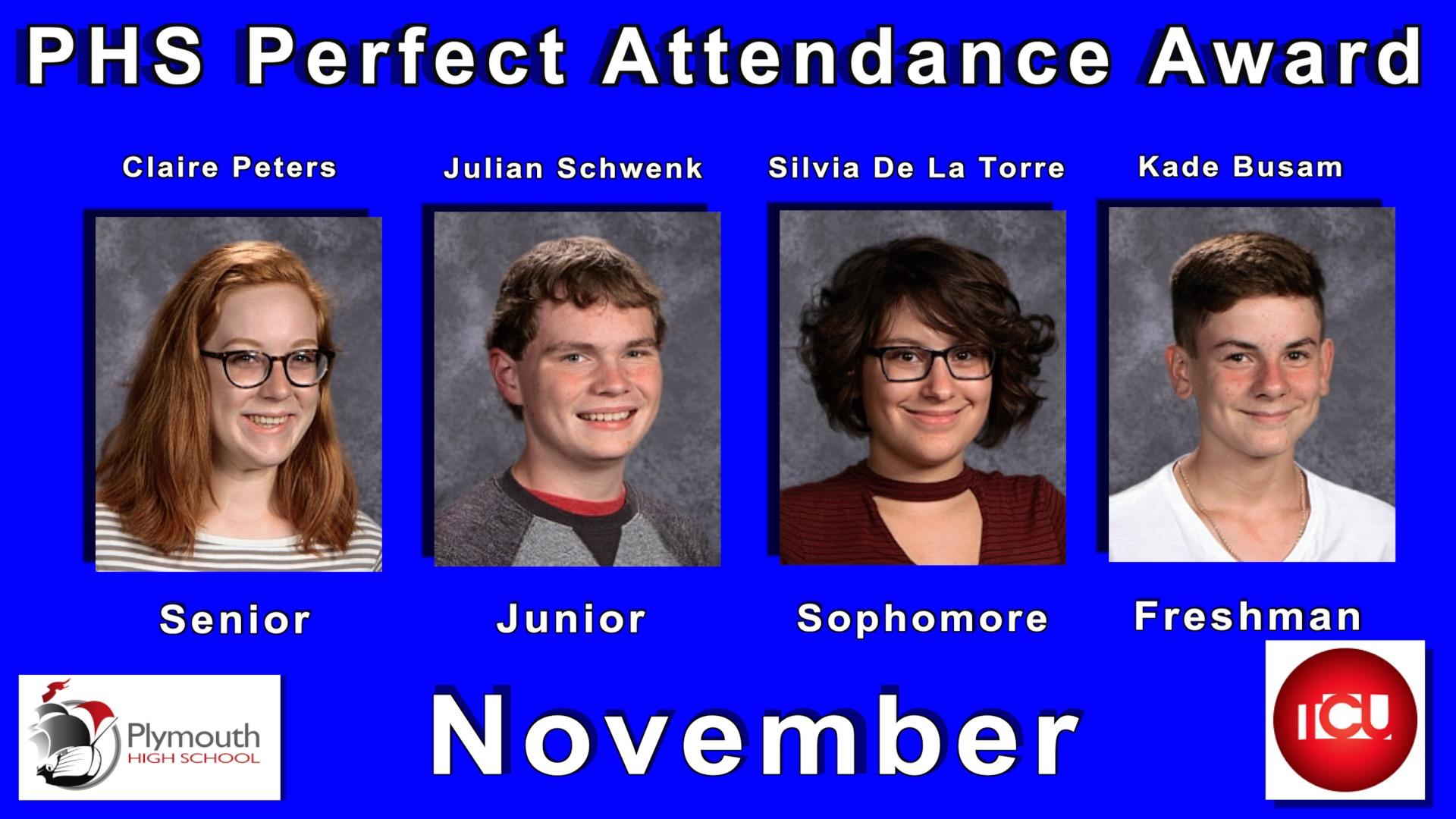 Plymouth High School would like to recognize the following students, senior Claire Peters, junior Julian Schwenk, sophomore Silvia De La Torre and freshman Kade Busam. All four students were randomly selected out of the hundreds of PHS students who had perfect attendance during the month of November.
