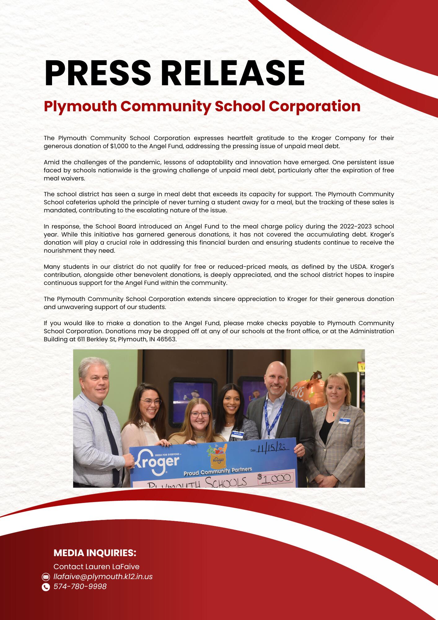 The Plymouth Community School Corporation expresses heartfelt gratitude to the Kroger Company for their generous donation of $1,000 to the Angel Fund, addressing the pressing issue of unpaid meal debt.  Amid the challenges of the pandemic, lessons of adaptability and innovation have emerged. One persistent issue faced by schools nationwide is the growing challenge of unpaid meal debt, particularly after the expiration of free meal waivers.  The school district has seen a surge in meal debt that exceeds its capacity for support. The Plymouth Community School cafeterias uphold the principle of never turning a student away for a meal, but the tracking of these sales is mandated, contributing to the escalating nature of the issue.  In response, the School Board introduced an Angel Fund to the meal charge policy during the 2022-2023 school year. While this initiative has garnered generous donations, it has not covered the accumulating debt. Kroger's donation will play a crucial role in addressing this financial burden and ensuring students continue to receive the nourishment they need.  Many students in our district do not qualify for free or reduced-priced meals, as defined by the USDA. Kroger's contribution, alongside other benevolent donations, is deeply appreciated, and the school district hopes to inspire continuous support for the Angel Fund within the community.  The Plymouth Community School Corporation extends sincere appreciation to Kroger for their generous donation and unwavering support of our students.  If you would like to make a donation to the Angel Fund, please make checks payable to Plymouth Community School Corporation. Donations may be dropped off at any of our schools at the front office, or at the Administration Building at 611 Berkley St, Plymouth, IN 46563.