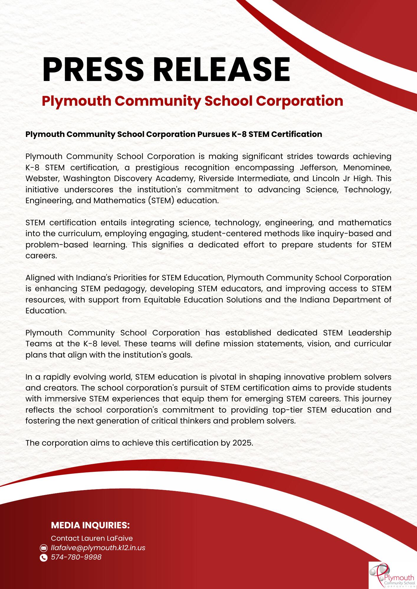 Plymouth Community School Corporation Pursues K-8 STEM Certification  Plymouth Community School Corporation is making significant strides towards achieving K-8 STEM certification, a prestigious recognition encompassing Jefferson, Menominee, Webster, Washington Discovery Academy, Riverside Intermediate, and Lincoln Jr High. This initiative underscores the institution's commitment to advancing Science, Technology, Engineering, and Mathematics (STEM) education.  STEM certification entails integrating science, technology, engineering, and mathematics into the curriculum, employing engaging, student-centered methods like inquiry-based and problem-based learning. This signifies a dedicated effort to prepare students for STEM careers.  Aligned with Indiana's Priorities for STEM Education, Plymouth Community School Corporation is enhancing STEM pedagogy, developing STEM educators, and improving access to STEM resources, with support from Equitable Education Solutions and the Indiana Department of Education.  Plymouth Community School Corporation has established dedicated STEM Leadership Teams at the K-8 level. These teams will define mission statements, vision, and curricular plans that align with the institution's goals.   In a rapidly evolving world, STEM education is pivotal in shaping innovative problem solvers and creators. The school corporation's pursuit of STEM certification aims to provide students with immersive STEM experiences that equip them for emerging STEM careers. This journey reflects the school corporation's commitment to providing top-tier STEM education and fostering the next generation of critical thinkers and problem solvers.  The corporation aims to achieve this certification by 2025.