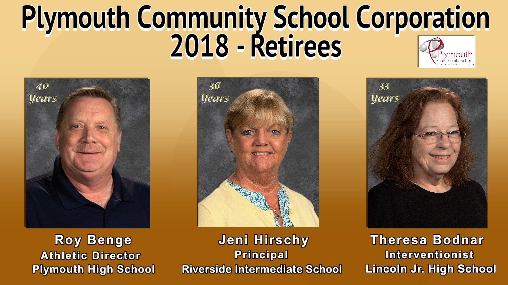 Plymouth Community School Corporation 2018 Retirees-40 Years Roy Benge Athletic Director Plymouth High School, 36 years Jeni Hirschy Principal Riverside Intermediate School, 33 years Theresa Bodnar Interventionist Lincoln Jr. High School and photos with a Plymouth Community School Corporation Logo