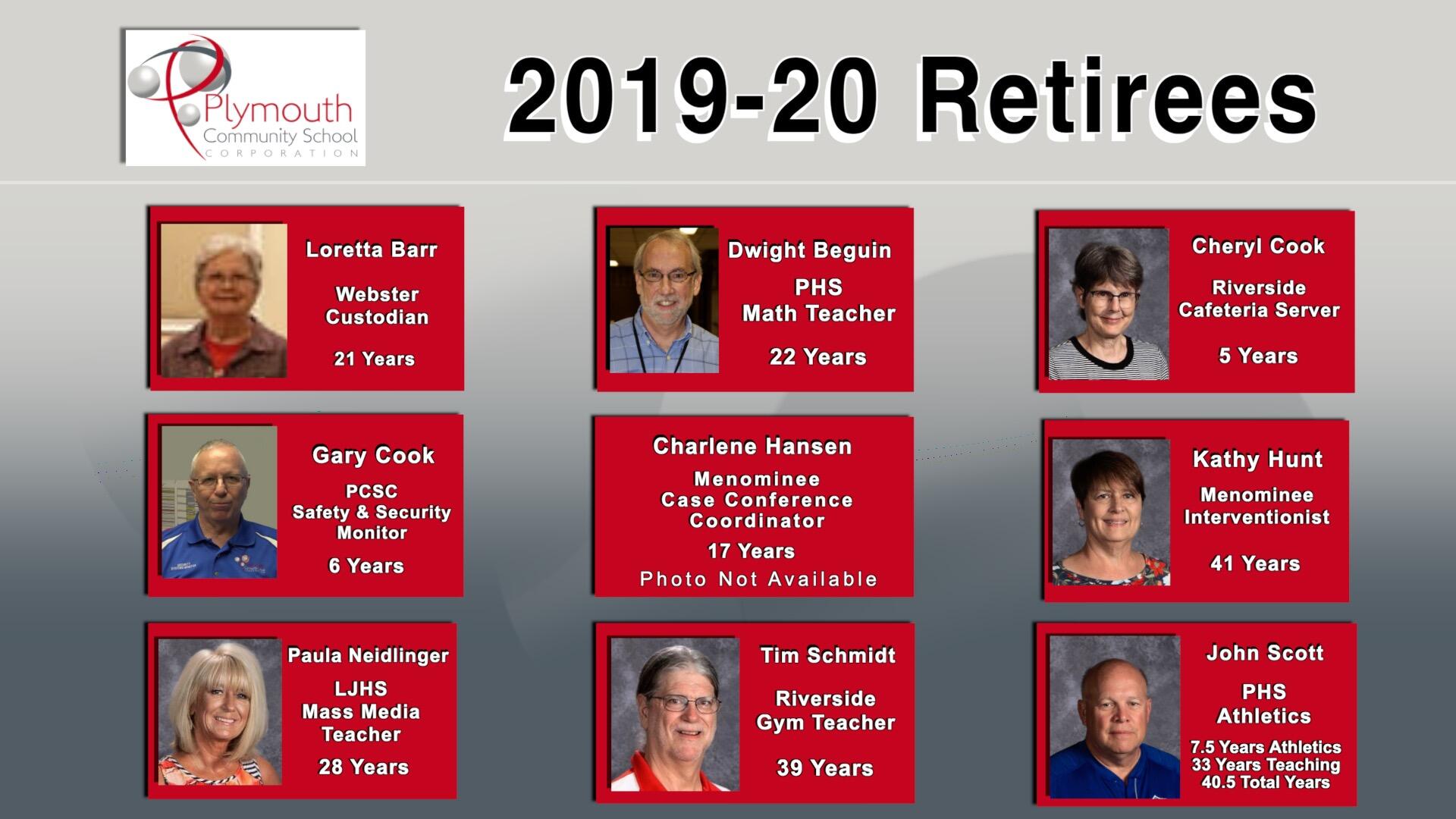 2019-20 Retirees Loretta Barr, Webster custodian 21 years, PHS Math Teacher Dwight Beguin 22 years, Cheryl Cook Riverside Cafeteria SErver 5 years, Gary Cook PCSC Safety & Security Monitor 6 years, Charlene Hansen Menominee Case Conference Coordinator 17 years photo not available, Kathy Hunt Menominee Interventionist 41 years, Paula Neidlinger LJHS Mass Media Teacher 28 years, Tim Schmidt Riverside Gym Teacher 39 years, John Scott PHS Athletics 7.5 athletics 33 years teaching 40.5 total years with photos of retirees
