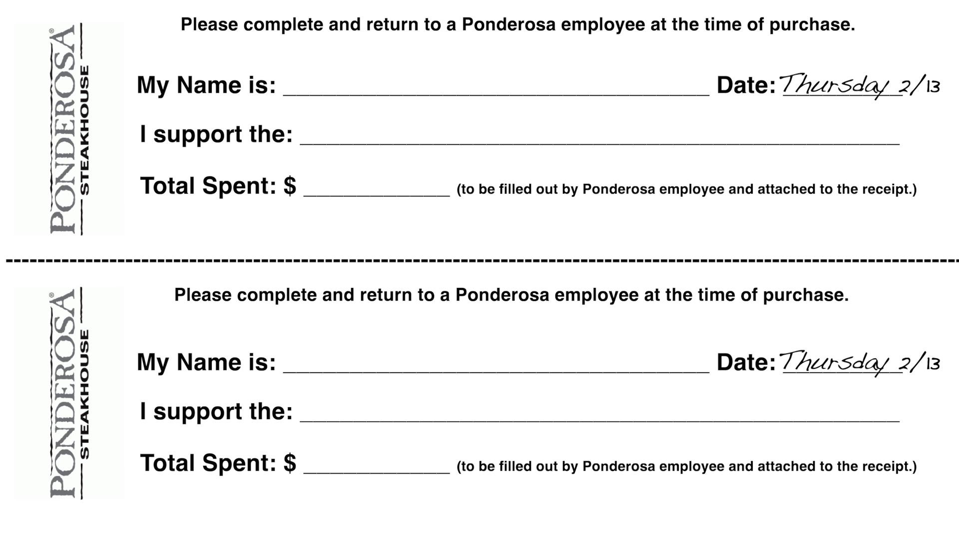 (Two Coupons) Ponderosa® Steakhouse coupon-Please complete and return to a Ponderosa® employee at the time of purchase. My Name is: Date: Thursday, 2/13-I support the: Total Spent: (to be filled out by Ponderosa® employee and attached to the receipt.