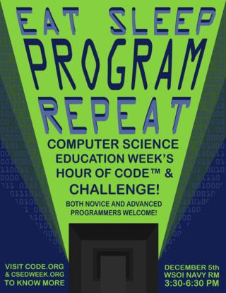 Eat Sleep Program Repeat Computer Science Education Week's Hour of Code(tm) & Challenge Both Novice and Advanced Programmers Welcome! Visit Code.org and csedweek.org to know more. December 5th WSOI Navy Room 3:30-6:30 p.m.
