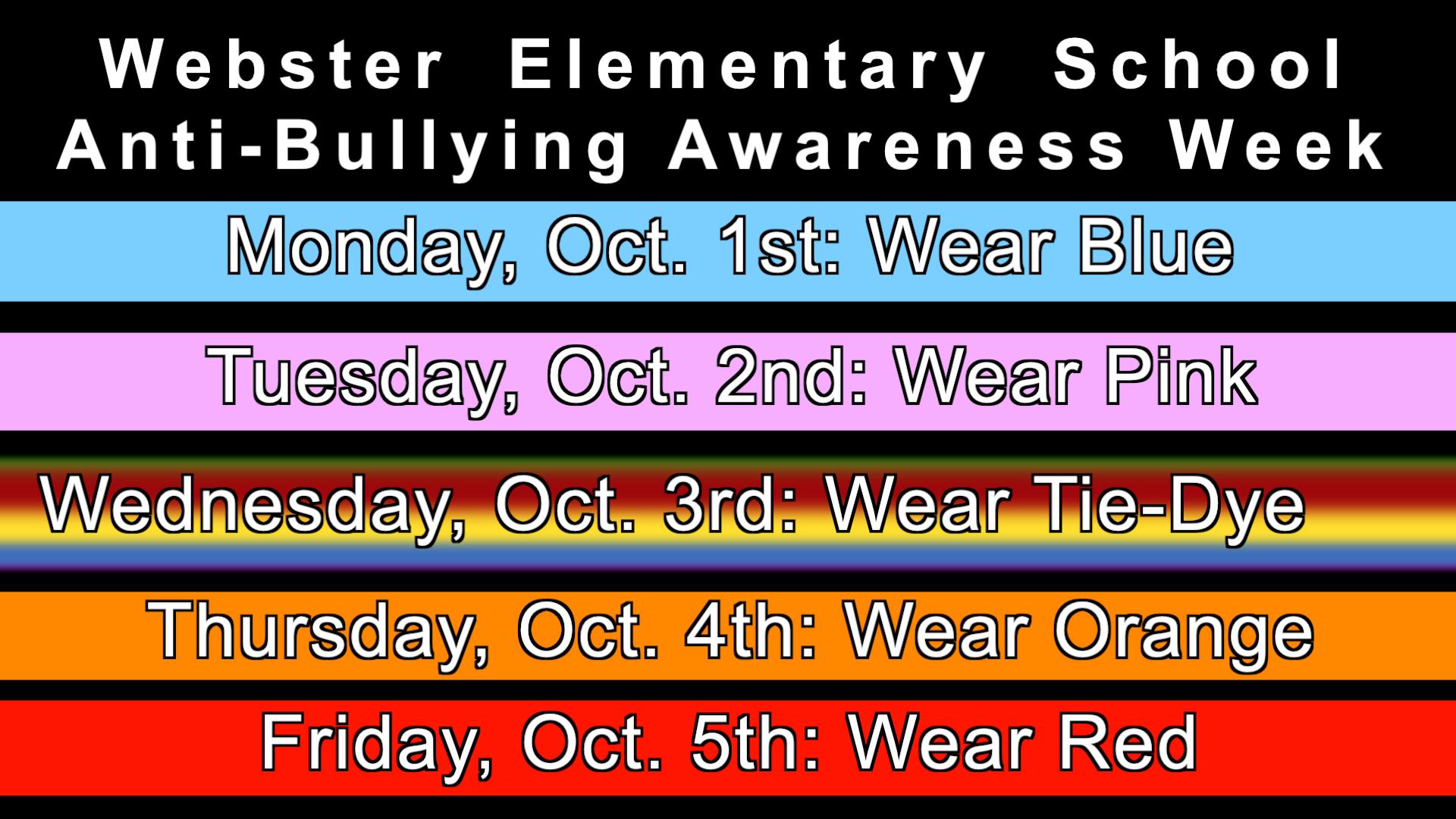 Webster Elementary School Anti-Bullying Awareness Week. Monday, October 1 wear blue; Tuesday, October 2 wear pink; Wednesday, October 3 wear tie-dye; Thursday, October 4 wear orange; Friday, October 5 wear red